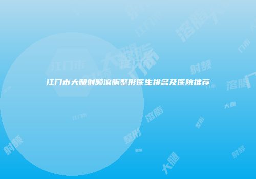 江门市大腿射频溶脂整形医生排名及医院推荐