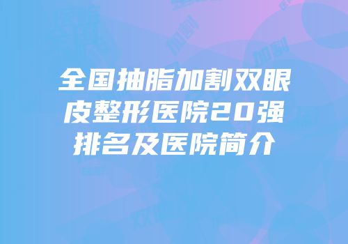 全国抽脂加割双眼皮整形医院20强排名及医院简介