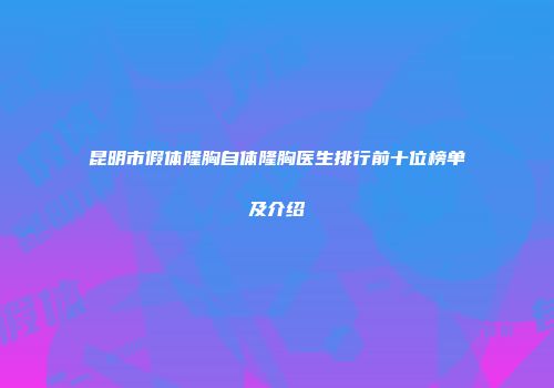 昆明市假体隆胸自体隆胸医生排行前十位榜单及介绍
