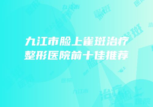 九江市脸上雀斑治疗整形医院前十佳推荐
