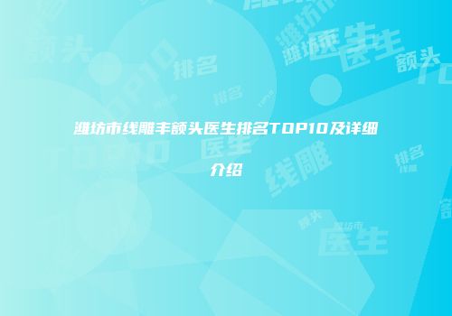 潍坊市线雕丰额头医生排名TOP10及详细介绍