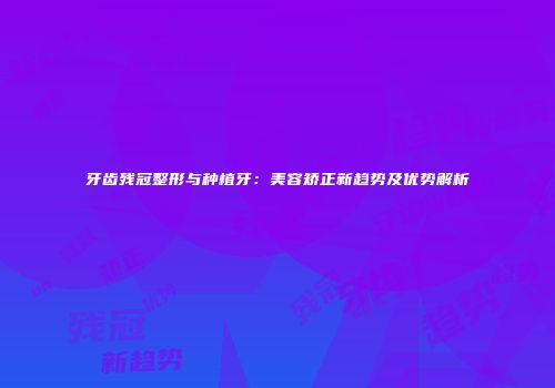 牙齿残冠整形与种植牙：美容矫正新趋势及优势解析