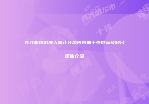 齐齐哈尔市成人矫正牙齿医院前十强推荐及知名医生介绍