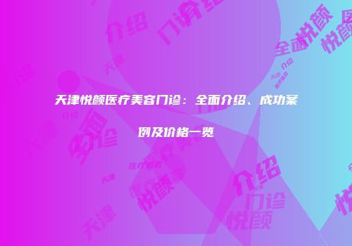 天津悦颜医疗美容门诊：全面介绍、成功案例及价格一览