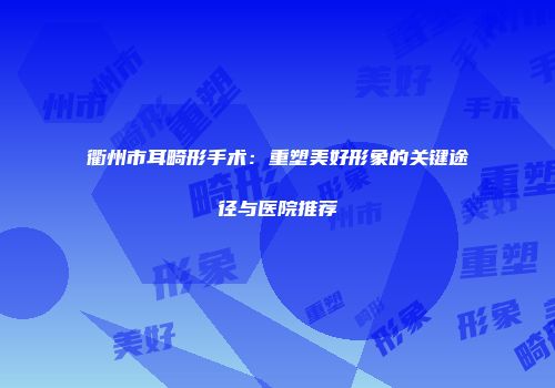 衢州市耳畸形手术：重塑美好形象的关键途径与医院推荐