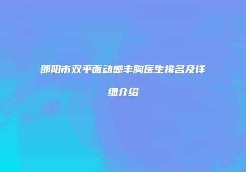 邵阳市双平面动感丰胸医生排名及详细介绍