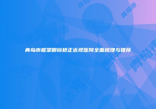 青岛市框架眼镜矫正近视医院全面梳理与推荐
