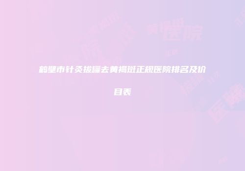 鹤壁市针灸拔罐去黄褐斑正规医院排名及价目表
