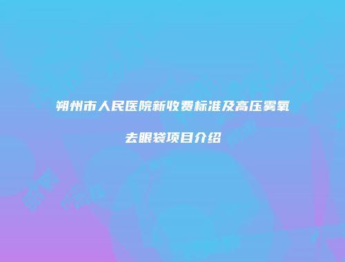 朔州市人民医院新收费标准及高压雾氧去眼袋项目介绍