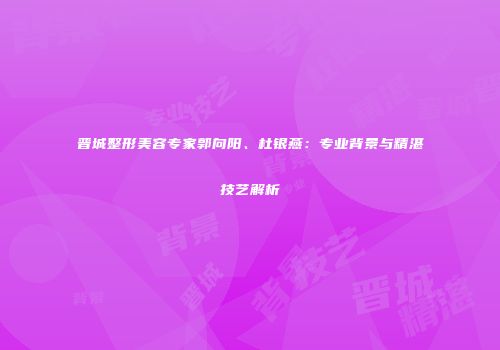 晋城整形美容专家郭向阳、杜银燕：专业背景与精湛技艺解析