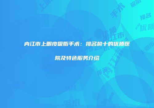 内江市上眼皮吸脂手术：排名前十的优质医院及特色服务介绍