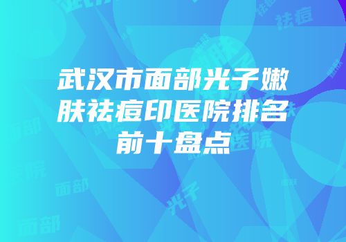 武汉市面部光子嫩肤祛痘印医院排名前十盘点