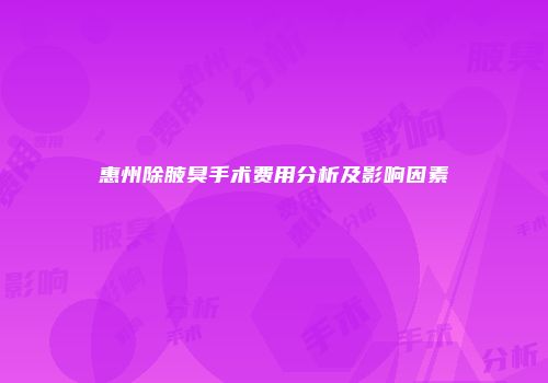惠州除腋臭手术费用分析及影响因素