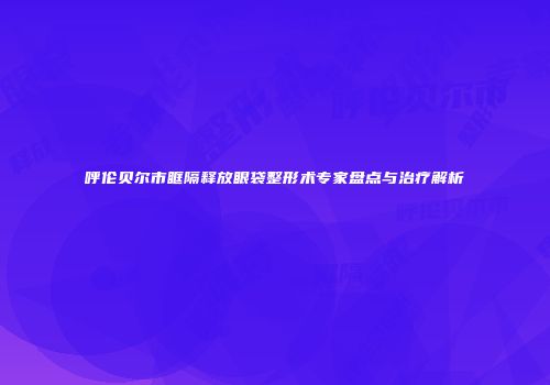 呼伦贝尔市眶隔释放眼袋整形术专家盘点与治疗解析