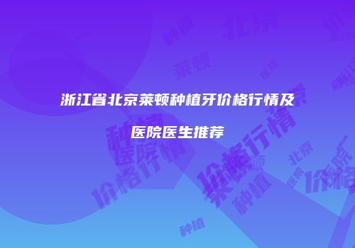 浙江省北京莱顿种植牙价格行情及医院医生推荐