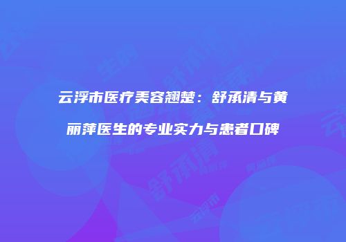 云浮市医疗美容翘楚：舒承清与黄丽萍医生的专业实力与患者口碑