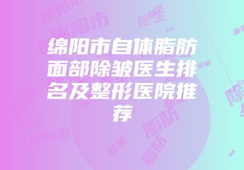 绵阳市自体脂肪面部除皱医生排名及整形医院推荐