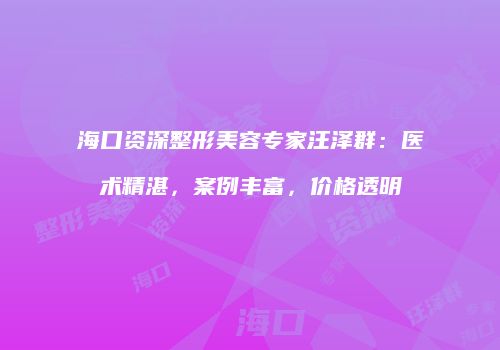 海口资深整形美容专家汪泽群：医术精湛，案例丰富，价格透明