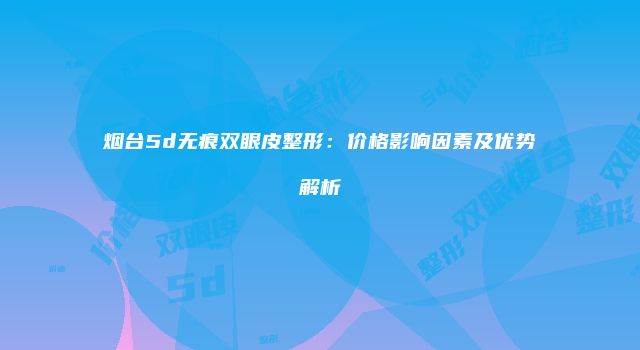 烟台5d无痕双眼皮整形：价格影响因素及优势解析