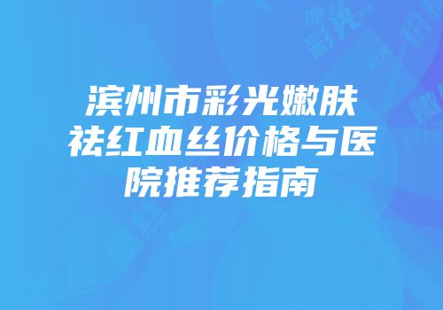 滨州市彩光嫩肤祛红血丝价格与医院推荐指南