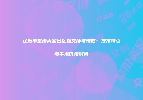辽源市整形美容名医杨文博与鞠胜：技术特点与手术价格解析