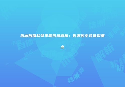株洲自体软骨丰胸价格解析：影响因素及选择要点