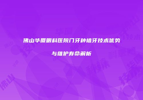 佛山华厦眼科医院门牙种植牙技术优势与维护寿命解析