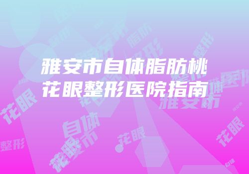 雅安市自体脂肪桃花眼整形医院指南