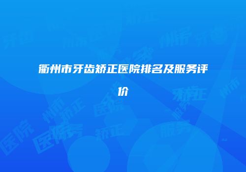 衢州市牙齿矫正医院排名及服务评价