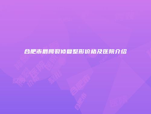 合肥市唇腭裂修复整形价格及医院介绍