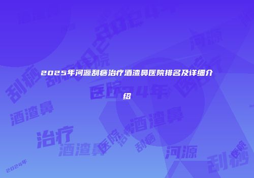 2025年河源刮痧治疗酒渣鼻医院排名及详细介绍