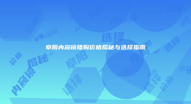 阜阳内窥镜隆胸价格揭秘与选择指南