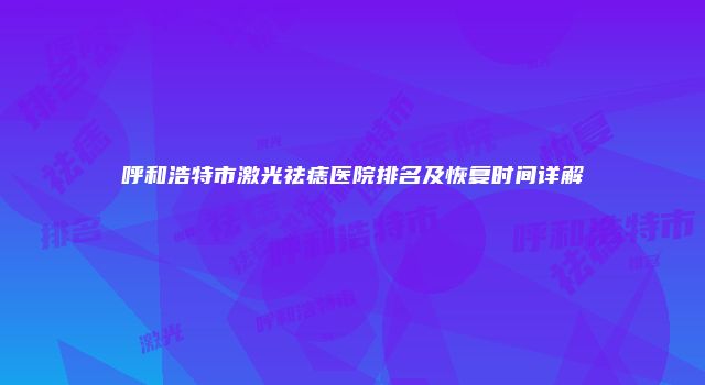 呼和浩特市激光祛痣医院排名及恢复时间详解
