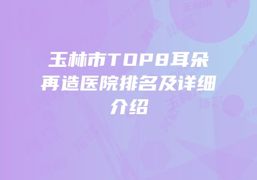 玉林市TOP8耳朵再造医院排名及详细介绍