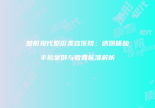 楚形现代整形美容医院：透明质酸丰脸案例与收费标准解析