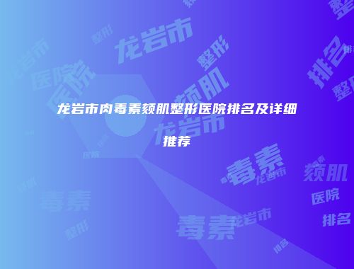 龙岩市肉毒素颏肌整形医院排名及详细推荐