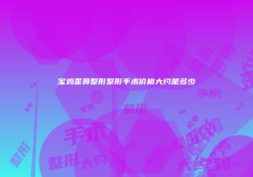 宝鸡歪鼻整形整形手术价格大约是多少