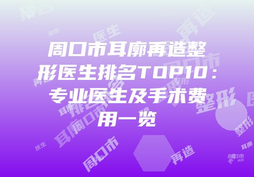 周口市耳廓再造整形医生排名TOP10：专业医生及手术费用一览