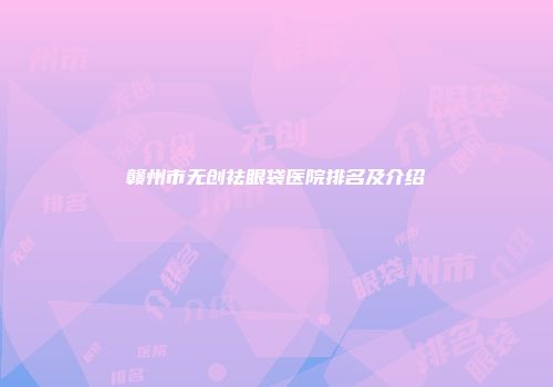 赣州市无创祛眼袋医院排名及介绍