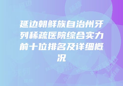延边朝鲜族自治州牙列稀疏医院综合实力前十位排名及详细概况