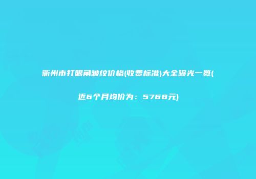 衢州市打眼角皱纹价格(收费标准)大全曝光一览(近6个月均价为：5768元)