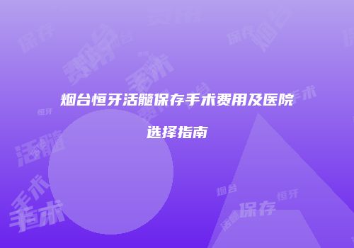 烟台恒牙活髓保存手术费用及医院选择指南