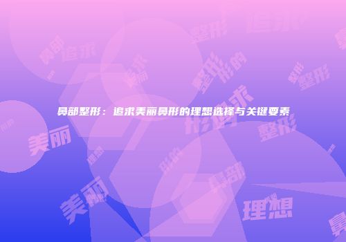 鼻部整形：追求美丽鼻形的理想选择与关键要素