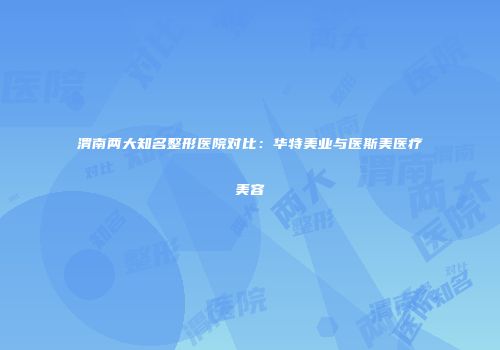 渭南两大知名整形医院对比：华特美业与医斯美医疗美容