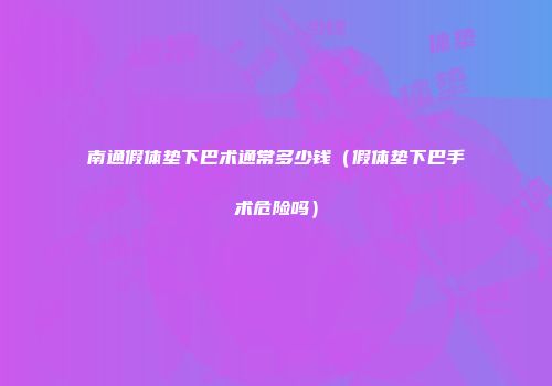 南通假体垫下巴术通常多少钱（假体垫下巴手术危险吗）