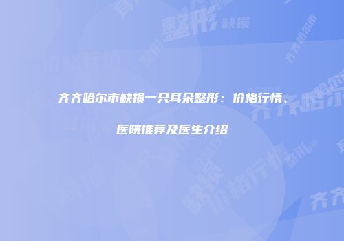 齐齐哈尔市缺损一只耳朵整形：价格行情、医院推荐及医生介绍