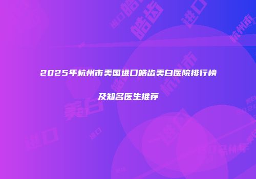 2025年杭州市美国进口皓齿美白医院排行榜及知名医生推荐
