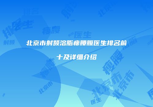 北京市射频溶脂瘦腰腹医生排名前十及详细介绍