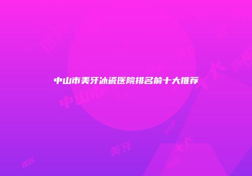 中山市美牙冰瓷医院排名前十大推荐