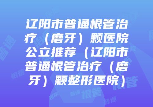 辽阳市普通根管治疗（磨牙）颗医院公立推荐（辽阳市普通根管治疗（磨牙）颗整形医院）